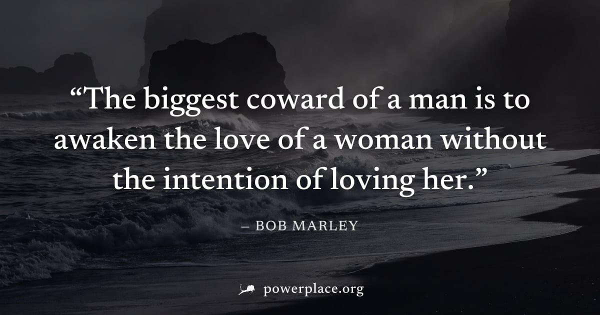 "The biggest coward of a man is to awaken the love of a woman without the intention of loving her." — Bob Marley