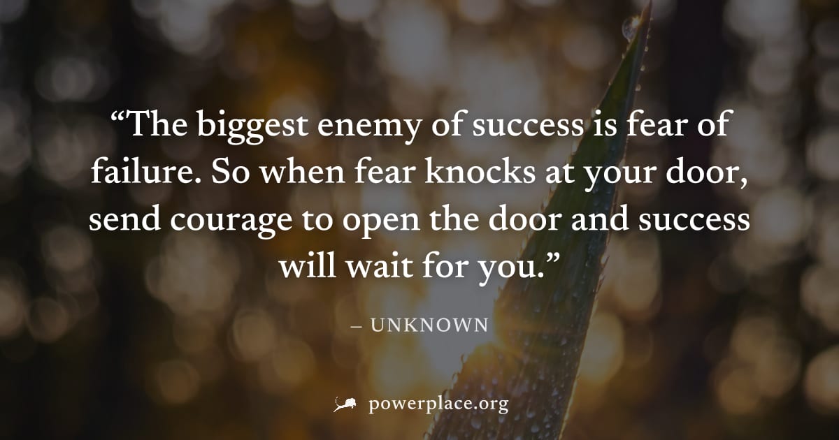 "The biggest enemy of success is fear of failure. So when fear knocks at your door, send courage to open the door and success will wait for you." — Unknown