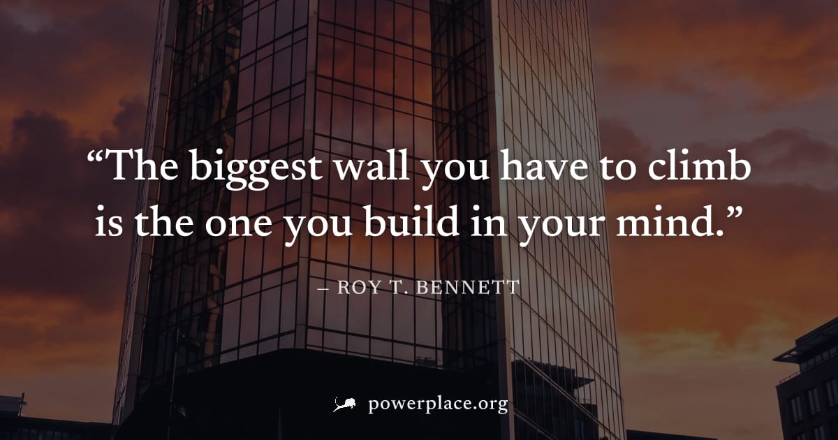 "The biggest wall you have to climb is the one you build in your mind." — Roy T. Bennett