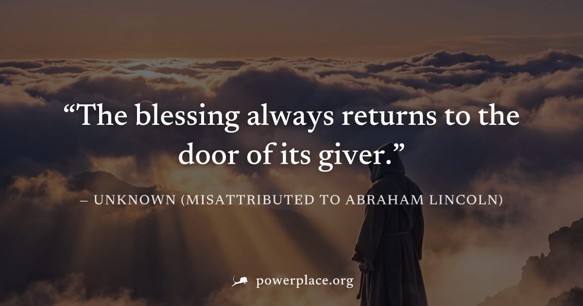 "The blessing always returns to the door of its giver." — Unknown (misattributed to Abraham Lincoln)