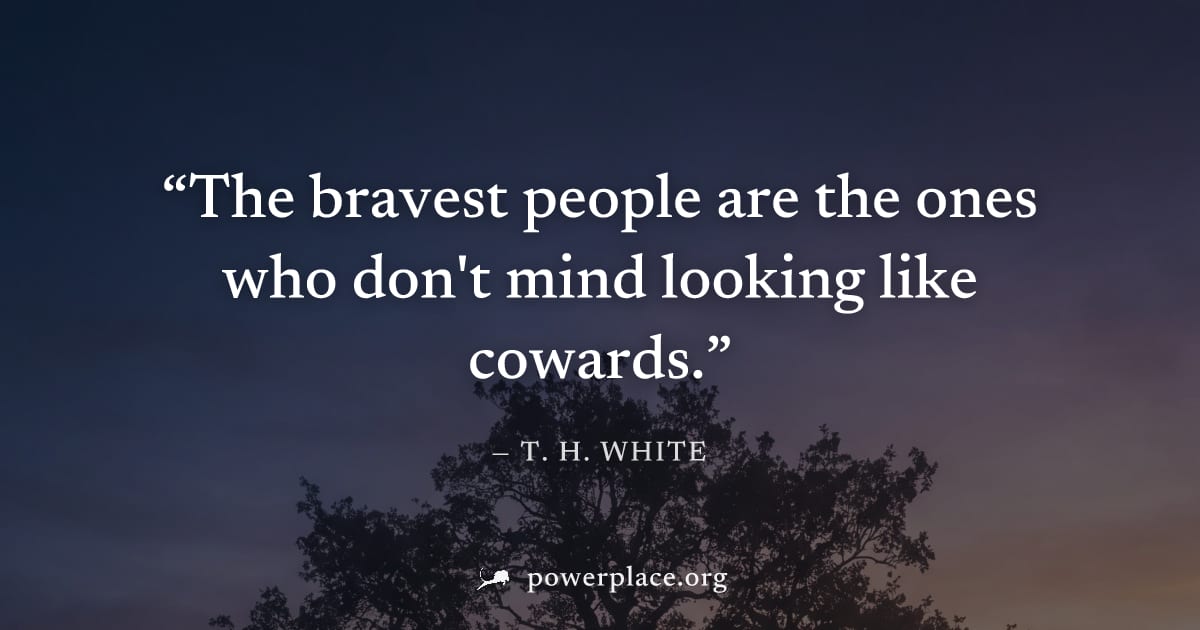 "The bravest people are the ones who don't mind looking like cowards." — T. H. White
