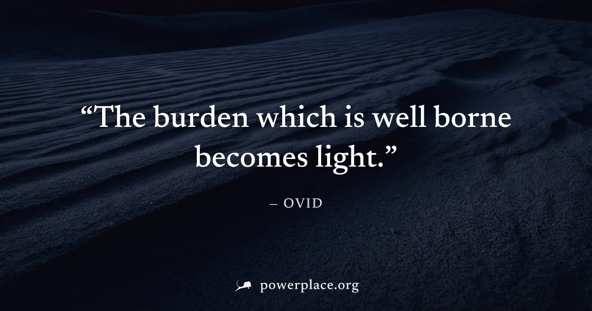 "The burden which is well borne becomes light." — Ovid