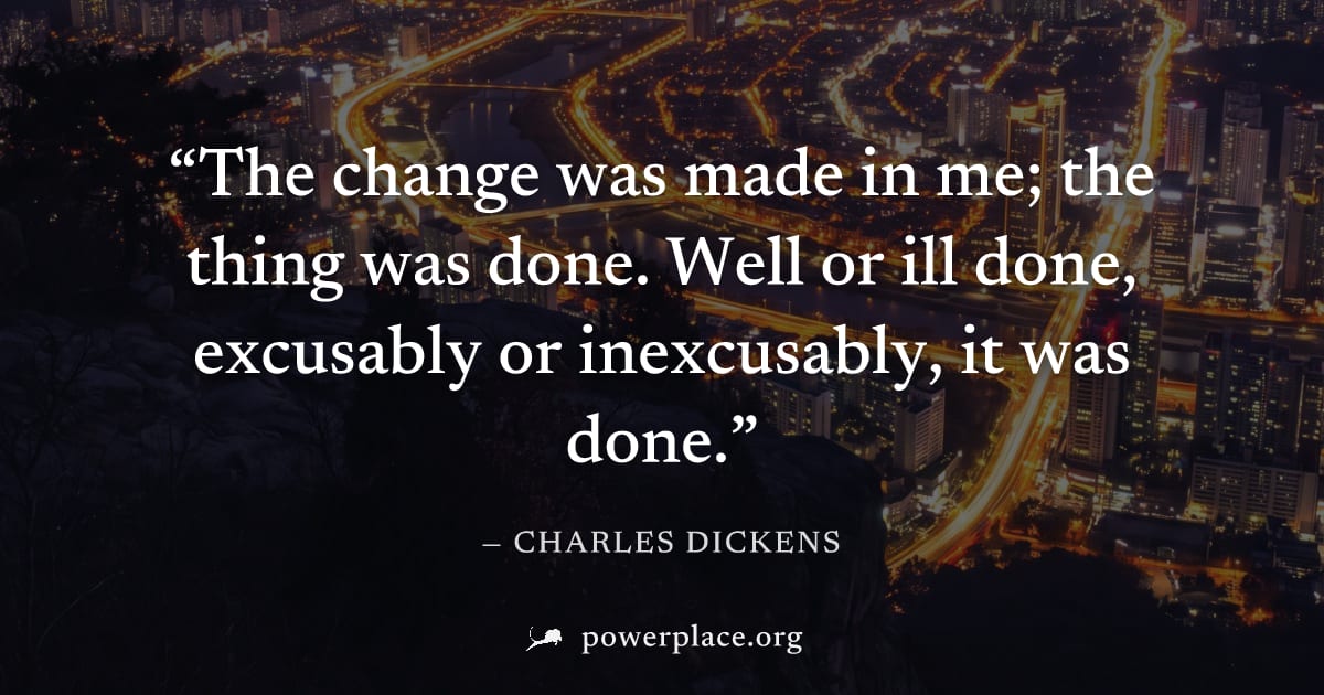 "The change was made in me; the thing was done. Well or ill done, excusably or inexcusably, it was done." — Charles Dickens
