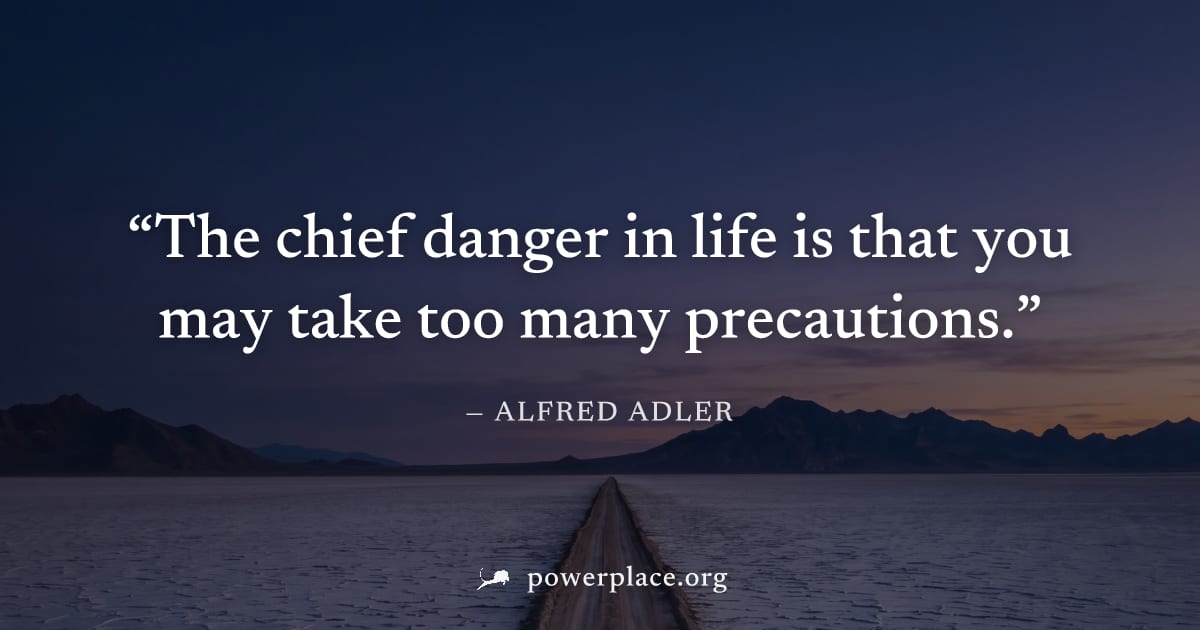 "The chief danger in life is that you may take too many precautions." — Alfred Adler