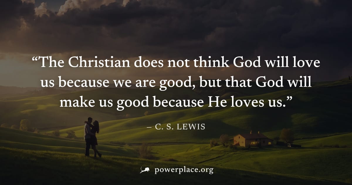 "The Christian does not think God will love us because we are good, but that God will make us good because He loves us." — C. S. Lewis