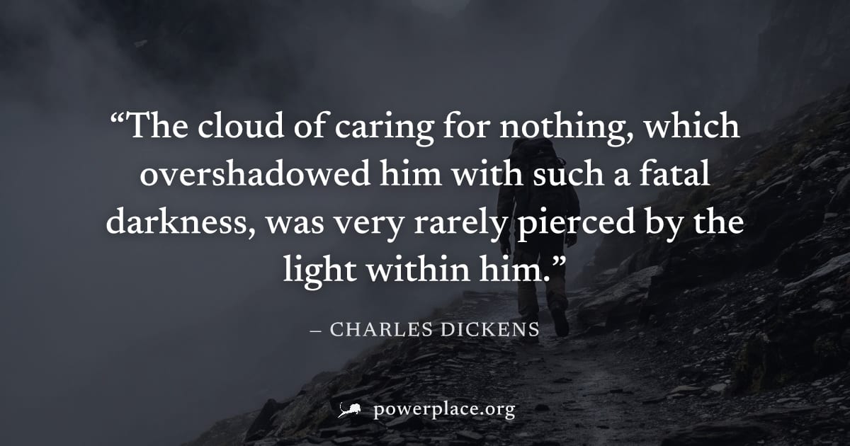 "The cloud of caring for nothing, which overshadowed him with such a fatal darkness, was very rarely pierced by the light within him." — Charles Dickens