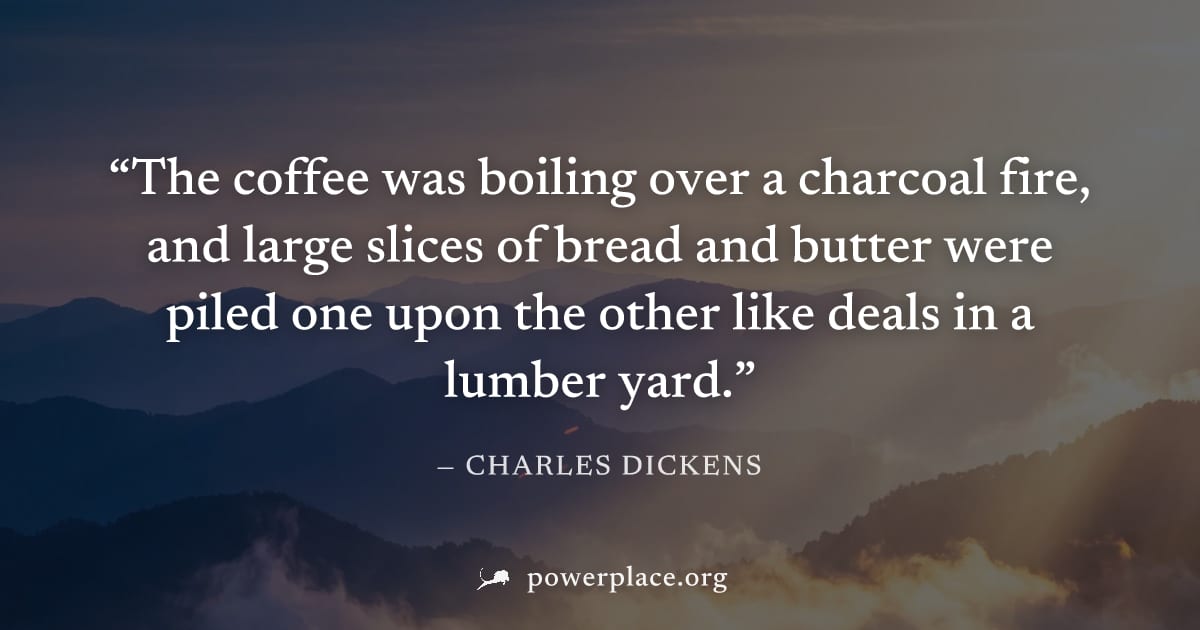 "The coffee was boiling over a charcoal fire, and large slices of bread and butter were piled one upon the other like deals in a lumber yard." — Charles Dickens