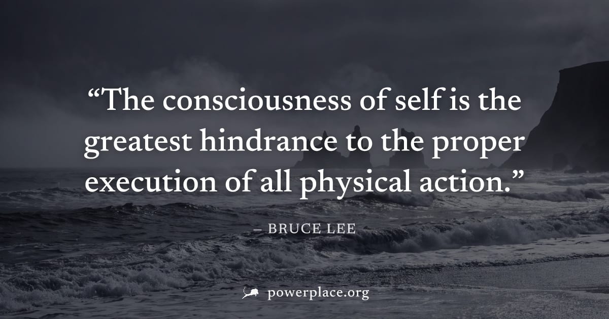"The consciousness of self is the greatest hindrance to the proper execution of all physical action." — Bruce Lee