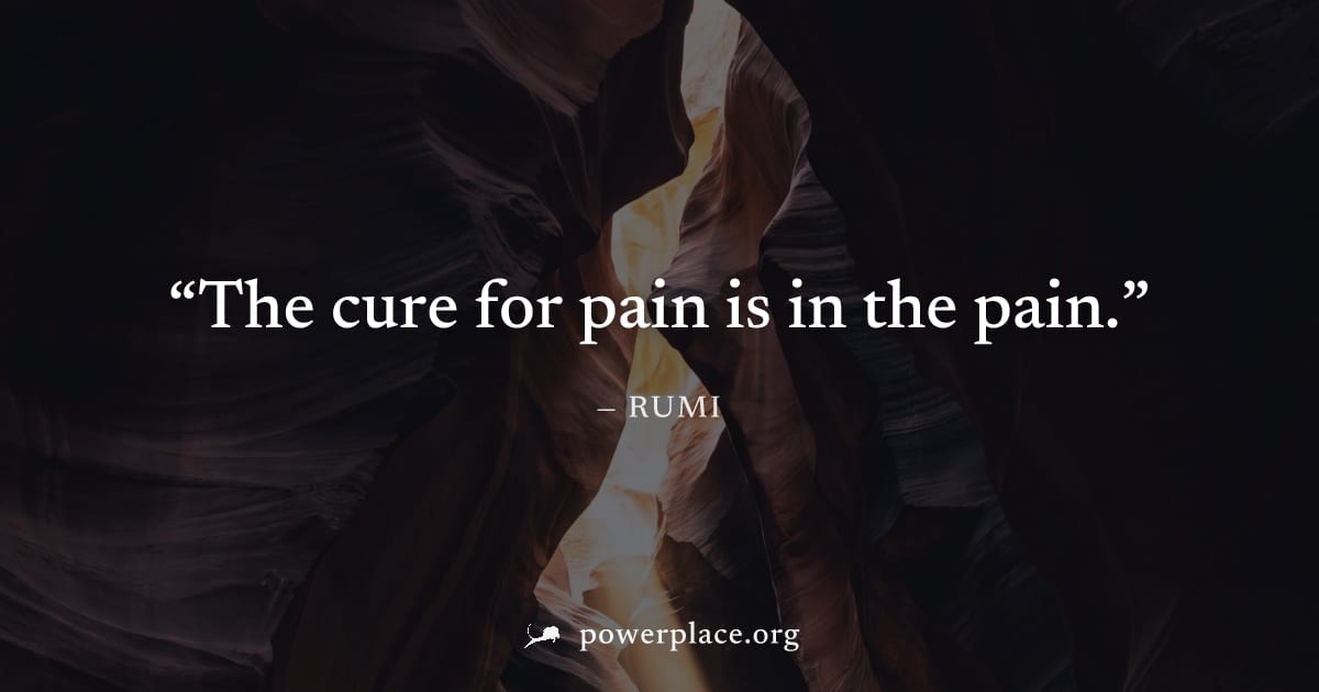 "The cure for pain is in the pain." — Rumi
