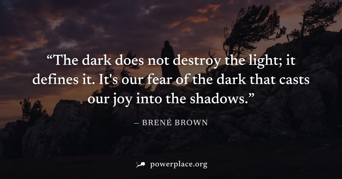 "The dark does not destroy the light; it defines it. It's our fear of the dark that casts our joy into the shadows." — Brené Brown