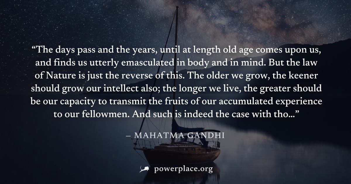 "The days pass and the years, until at length old age comes upon us, and finds us utterly emasculated in body and in mind. But the law of Nature is just the reverse of this. The older we grow, the kee