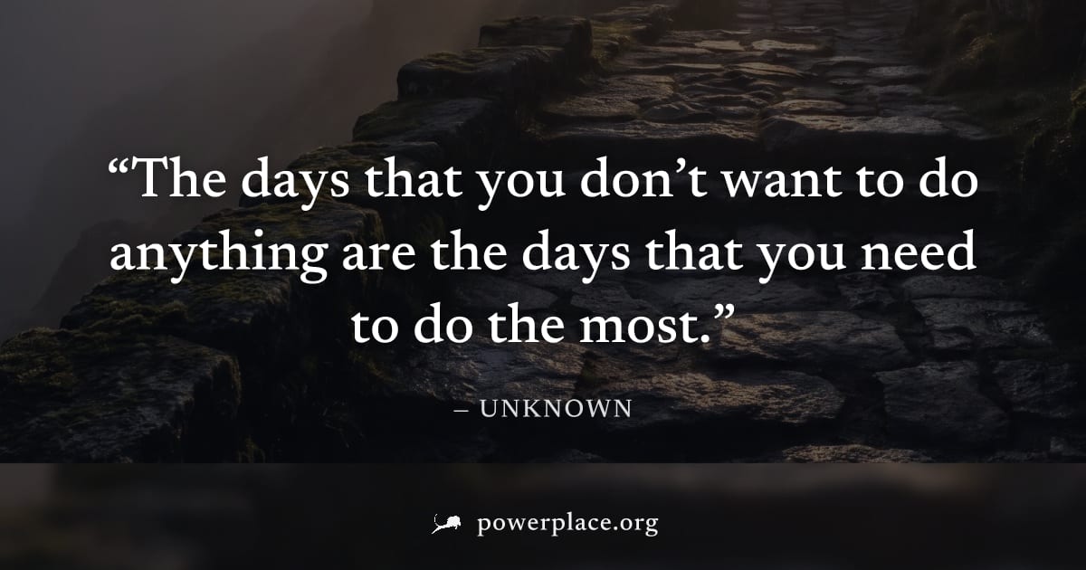 "The days that you don’t want to do anything are the days that you need to do the most." — Unknown