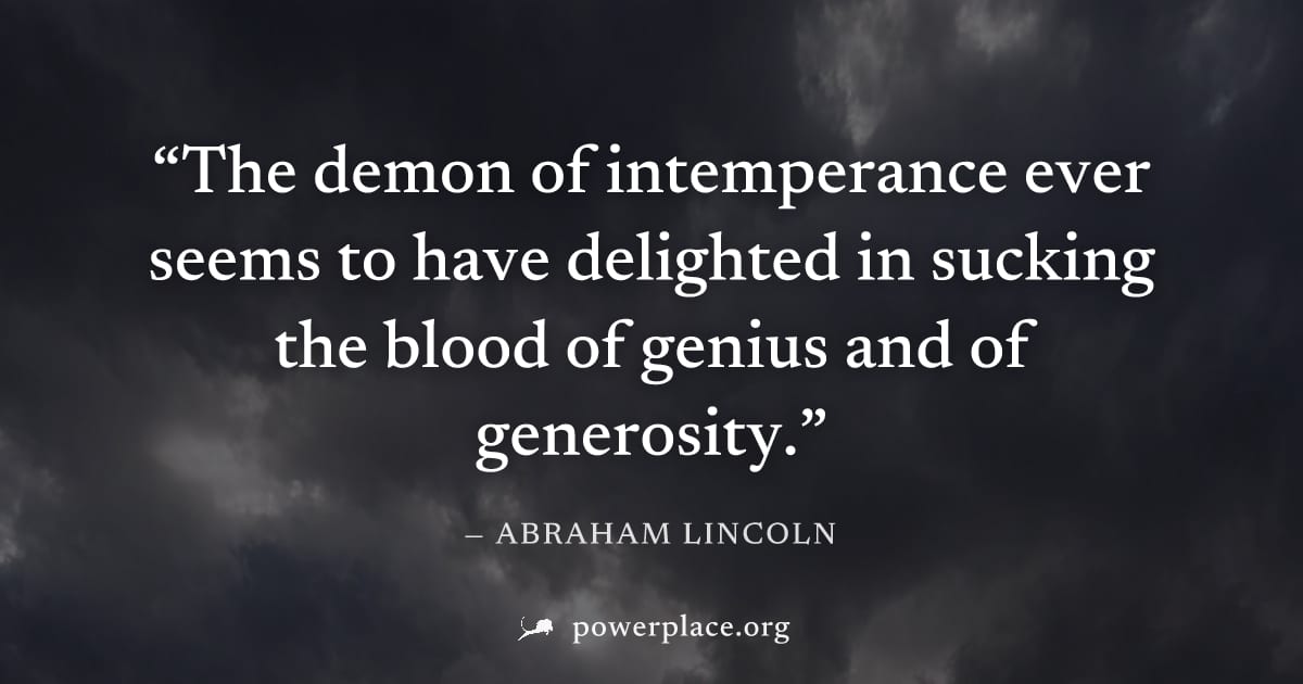 "The demon of intemperance ever seems to have delighted in sucking the blood of genius and of generosity." — Abraham Lincoln