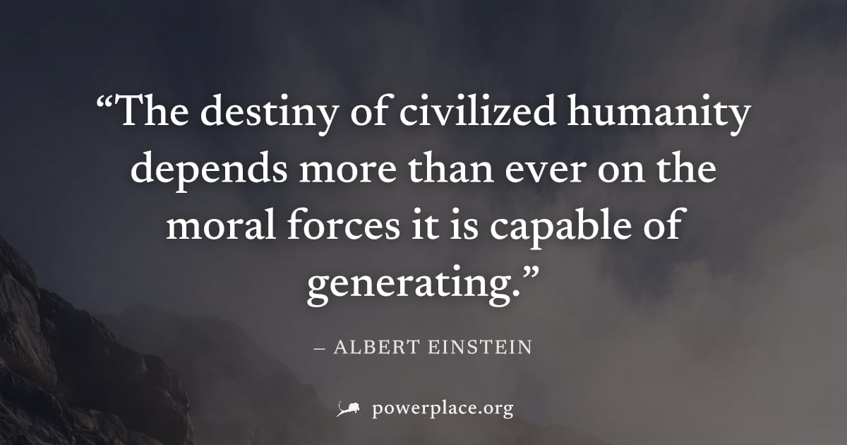 "The destiny of civilized humanity depends more than ever on the moral forces it is capable of generating." — Albert Einstein