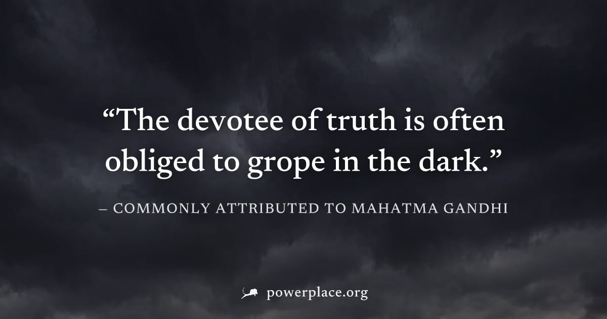 "The devotee of truth is often obliged to grope in the dark." — Commonly attributed to Mahatma Gandhi