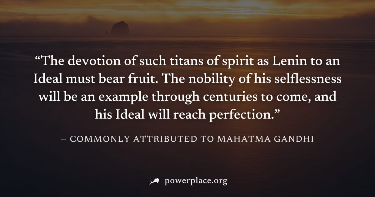 "The devotion of such titans of spirit as Lenin to an Ideal must bear fruit. The nobility of his selflessness will be an example through centuries to come, and his Ideal will reach perfection." — Comm
