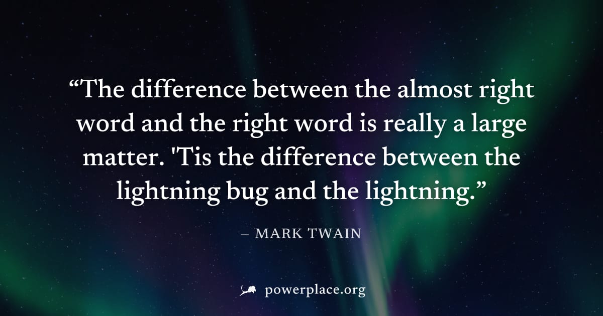 "The difference between the almost right word and the right word is really a large matter. 'Tis the difference between the lightning bug and the lightning." — Mark Twain