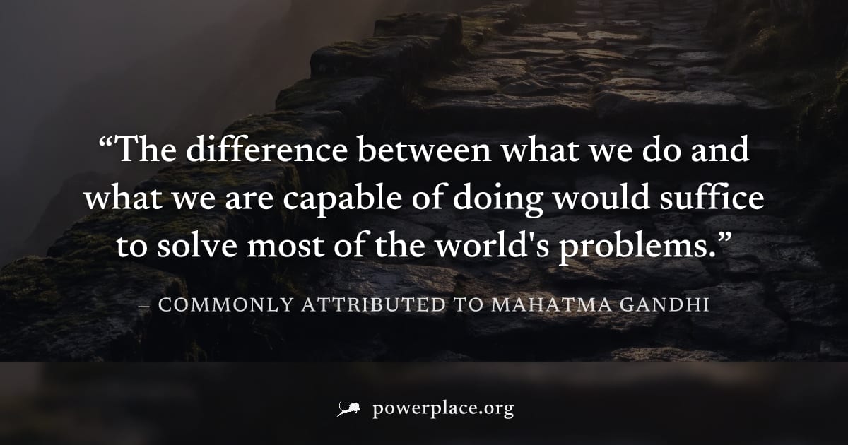"The difference between what we do and what we are capable of doing would suffice to solve most of the world's problems." — Commonly attributed to Mahatma Gandhi