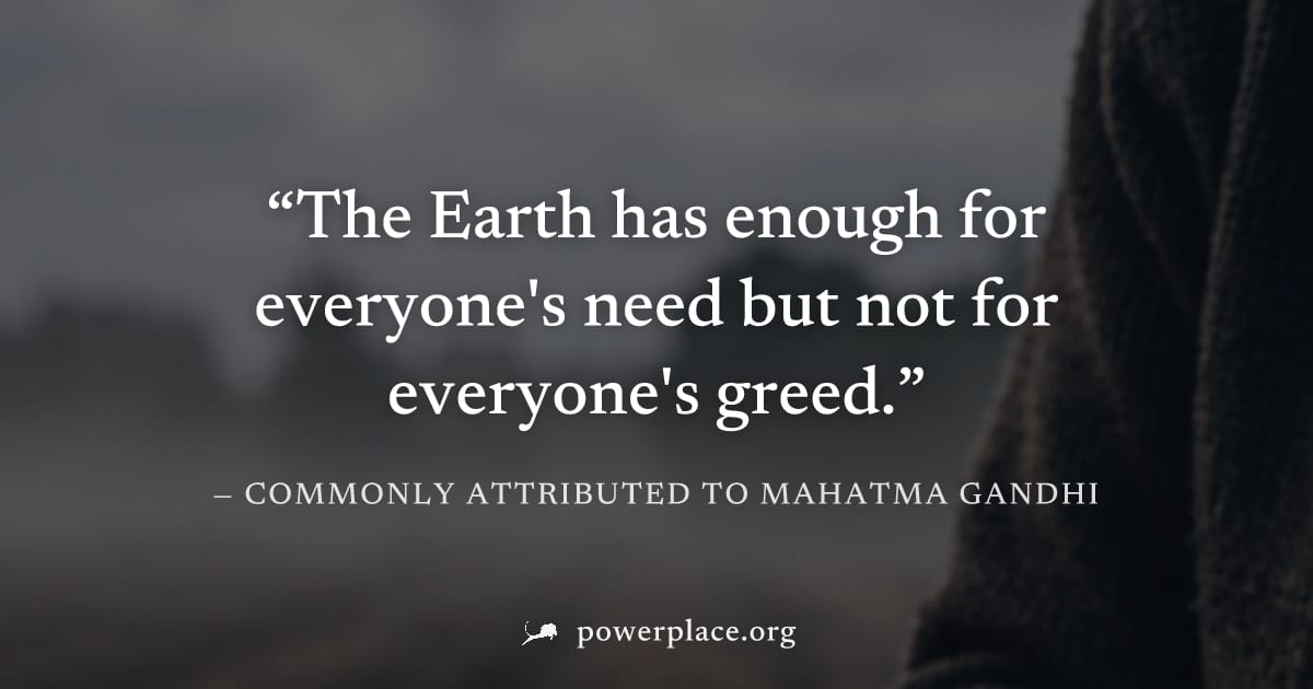 "The Earth has enough for everyone's need but not for everyone's greed." — Commonly attributed to Mahatma Gandhi