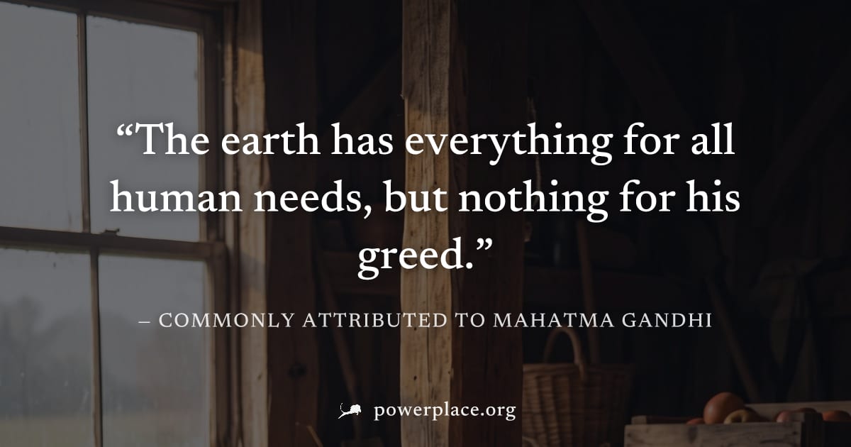 "The earth has everything for all human needs, but nothing for his greed." — Commonly attributed to Mahatma Gandhi