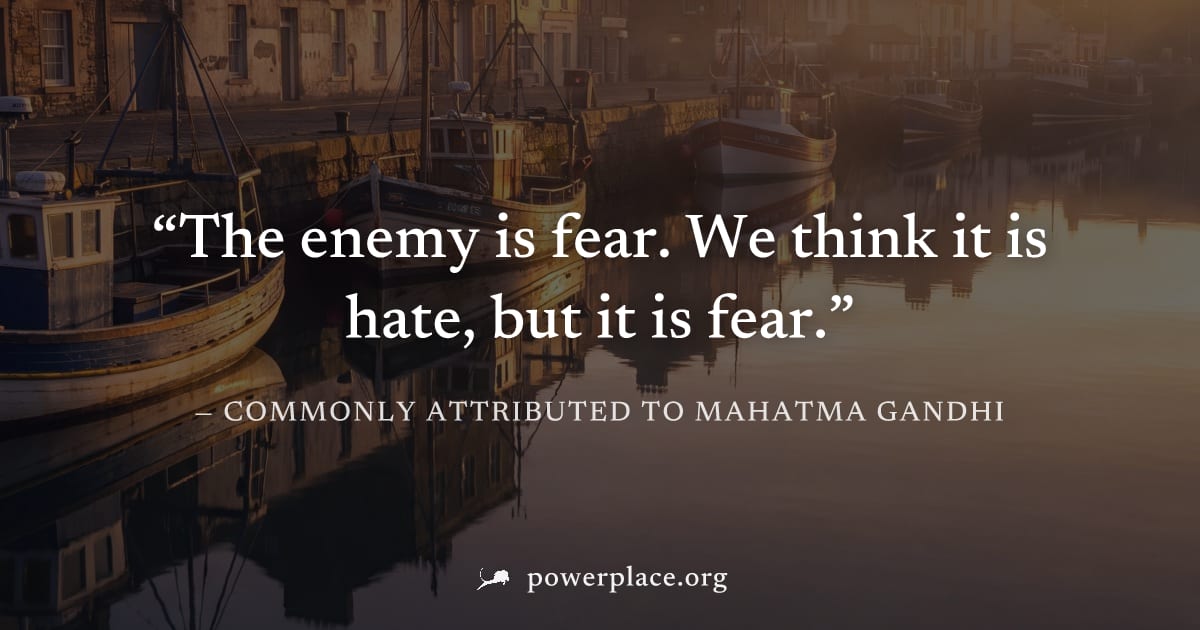 "The enemy is fear. We think it is hate, but it is fear." — Commonly attributed to Mahatma Gandhi