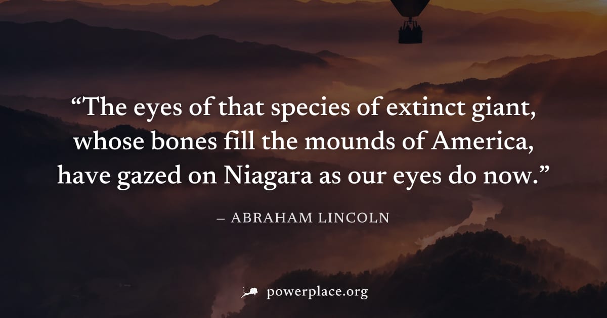 "The eyes of that species of extinct giant, whose bones fill the mounds of America, have gazed on Niagara as our eyes do now." — Abraham Lincoln