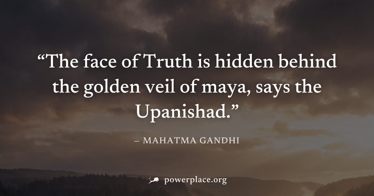 "The face of Truth is hidden behind the golden veil of maya, says the Upanishad." — Mahatma Gandhi