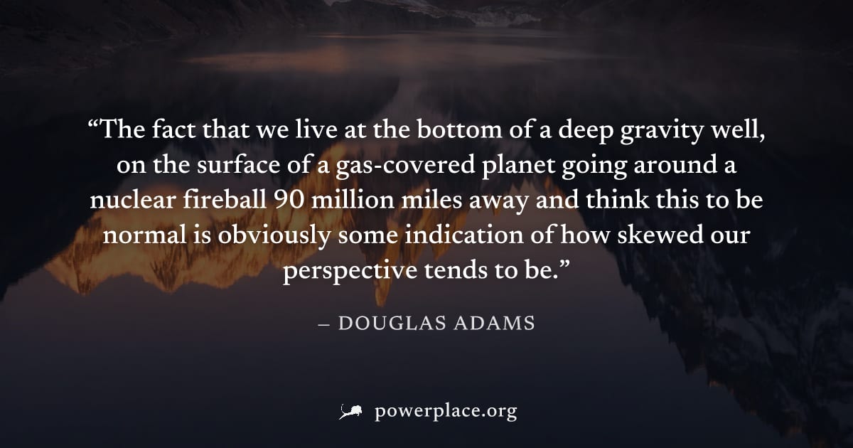 "The fact that we live at the bottom of a deep gravity well, on the surface of a gas-covered planet going around a nuclear fireball 90 million miles away and think this to be normal is obviously some 