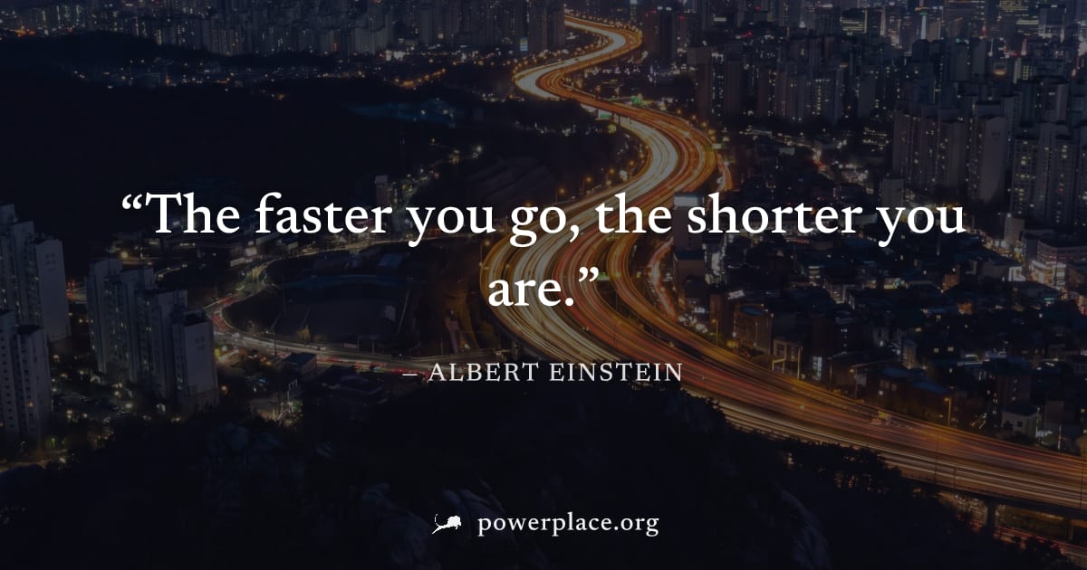 "The faster you go, the shorter you are." — Albert Einstein