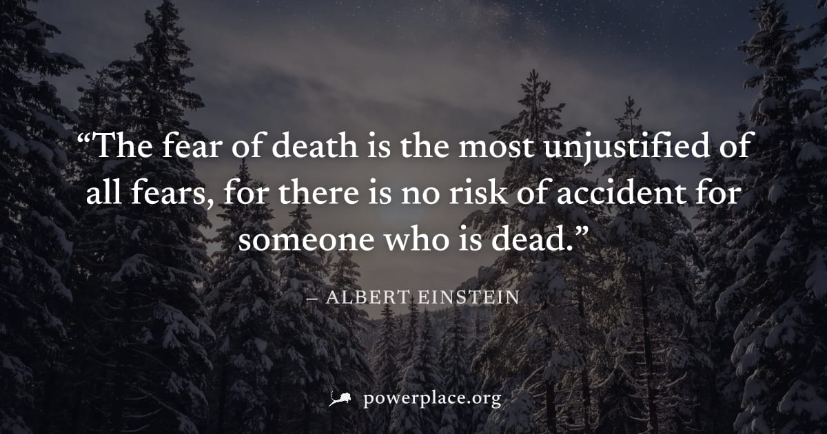 "The fear of death is the most unjustified of all fears, for there is no risk of accident for someone who is dead." — Albert Einstein