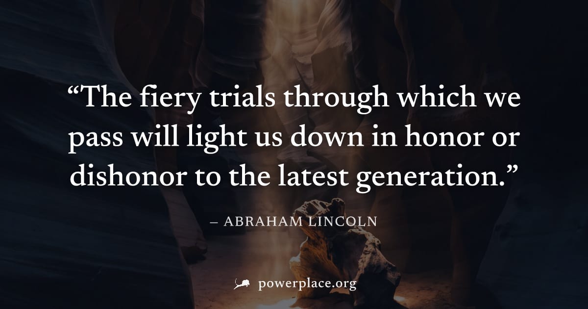 "The fiery trials through which we pass will light us down in honor or dishonor to the latest generation." — Abraham Lincoln