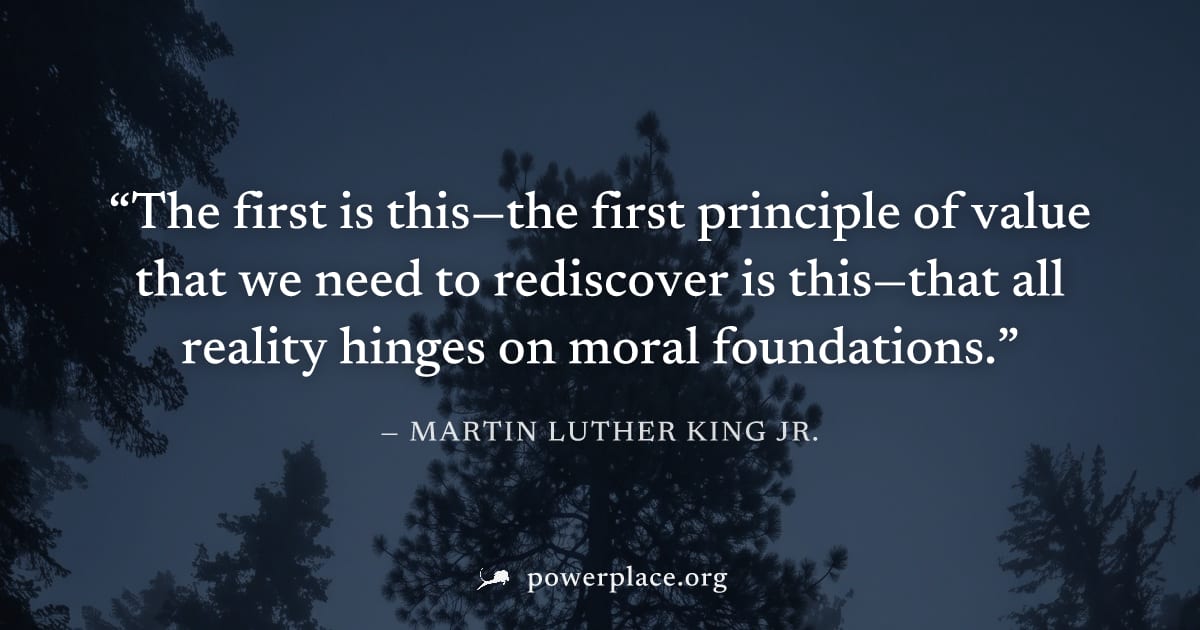 "The first is this—the first principle of value that we need to rediscover is this—that all reality hinges on moral foundations." — Martin Luther King Jr.