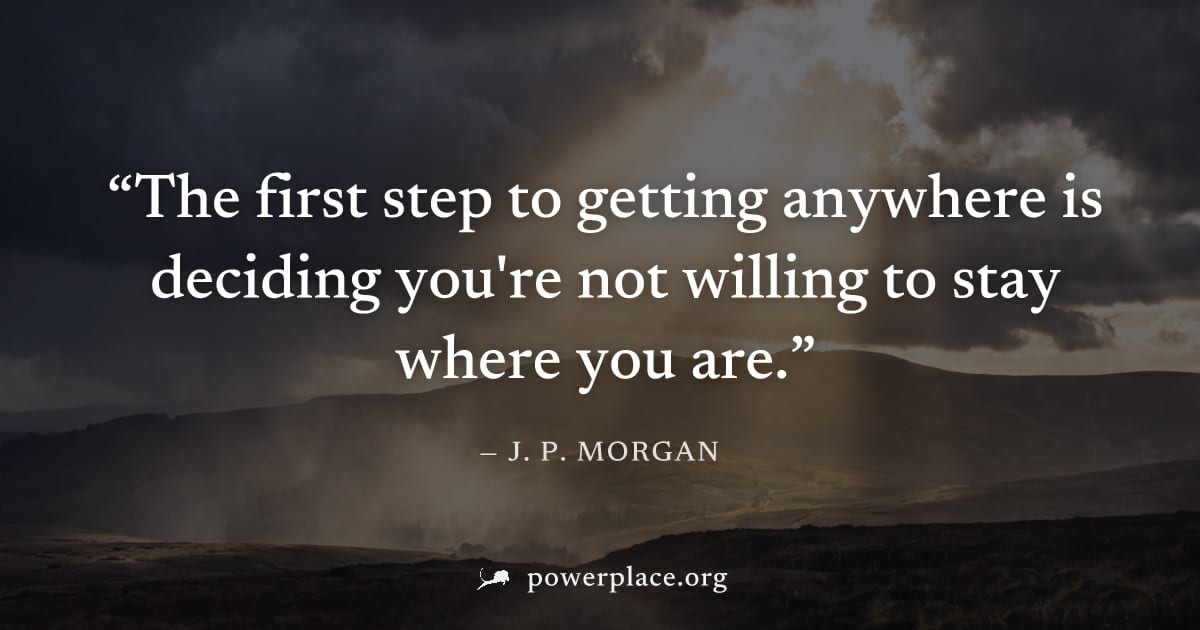 "The first step to getting anywhere is deciding you're not willing to stay where you are." — J. P. Morgan