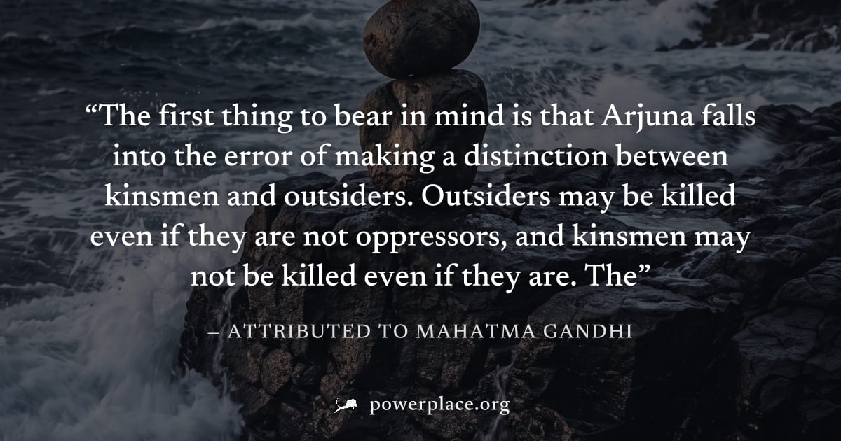 "The first thing to bear in mind is that Arjuna falls into the error of making a distinction between kinsmen and outsiders. Outsiders may be killed even if they are not oppressors, and kinsmen may not