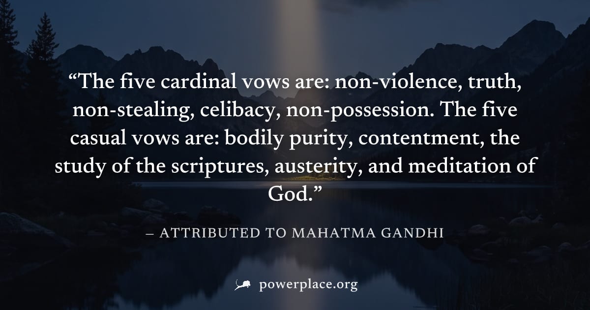 "The five cardinal vows are: non-violence, truth, non-stealing, celibacy, non-possession. The five casual vows are: bodily purity, contentment, the study of the scriptures, austerity, and meditation o