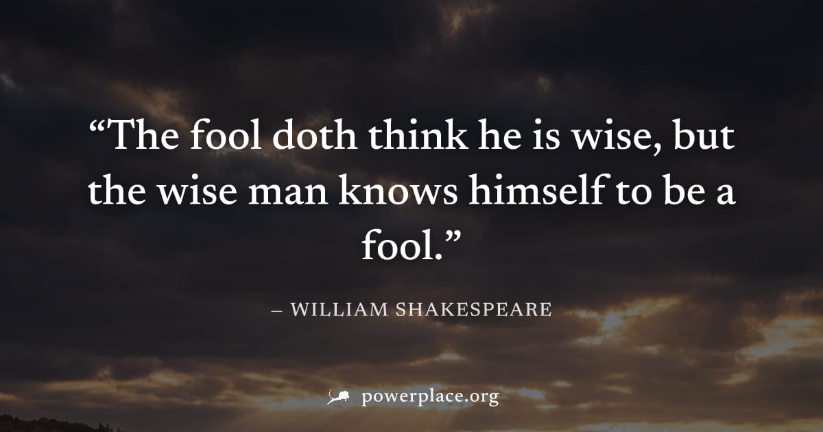 "The fool doth think he is wise, but the wise man knows himself to be a fool." — William Shakespeare