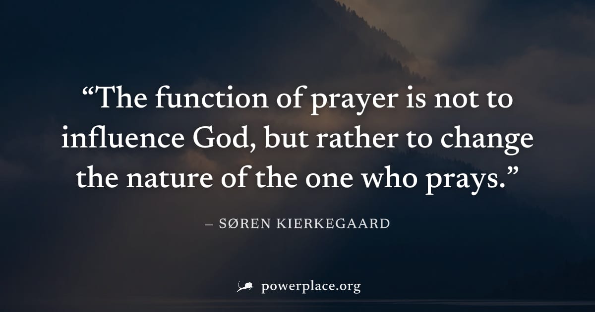 "The function of prayer is not to influence God, but rather to change the nature of the one who prays." — Søren Kierkegaard