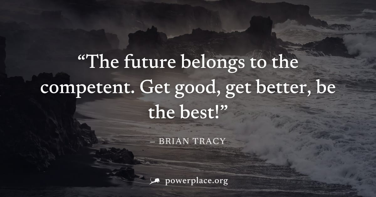 "The future belongs to the competent. Get good, get better, be the best!" — Brian Tracy