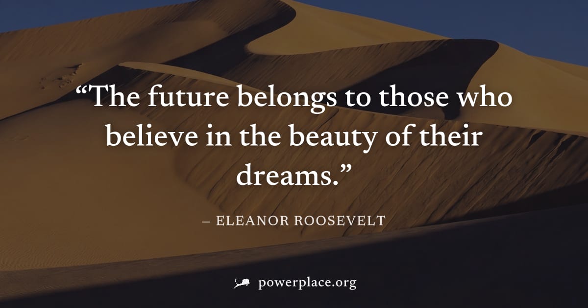 "The future belongs to those who believe in the beauty of their dreams." — Eleanor Roosevelt