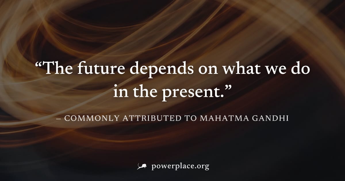 "The future depends on what we do in the present." — Commonly attributed to Mahatma Gandhi