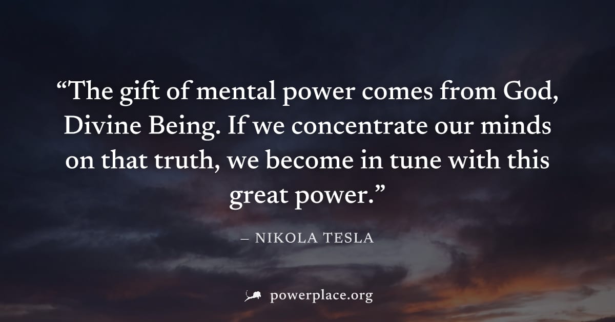 "The gift of mental power comes from God, Divine Being. If we concentrate our minds on that truth, we become in tune with this great power." — Nikola Tesla