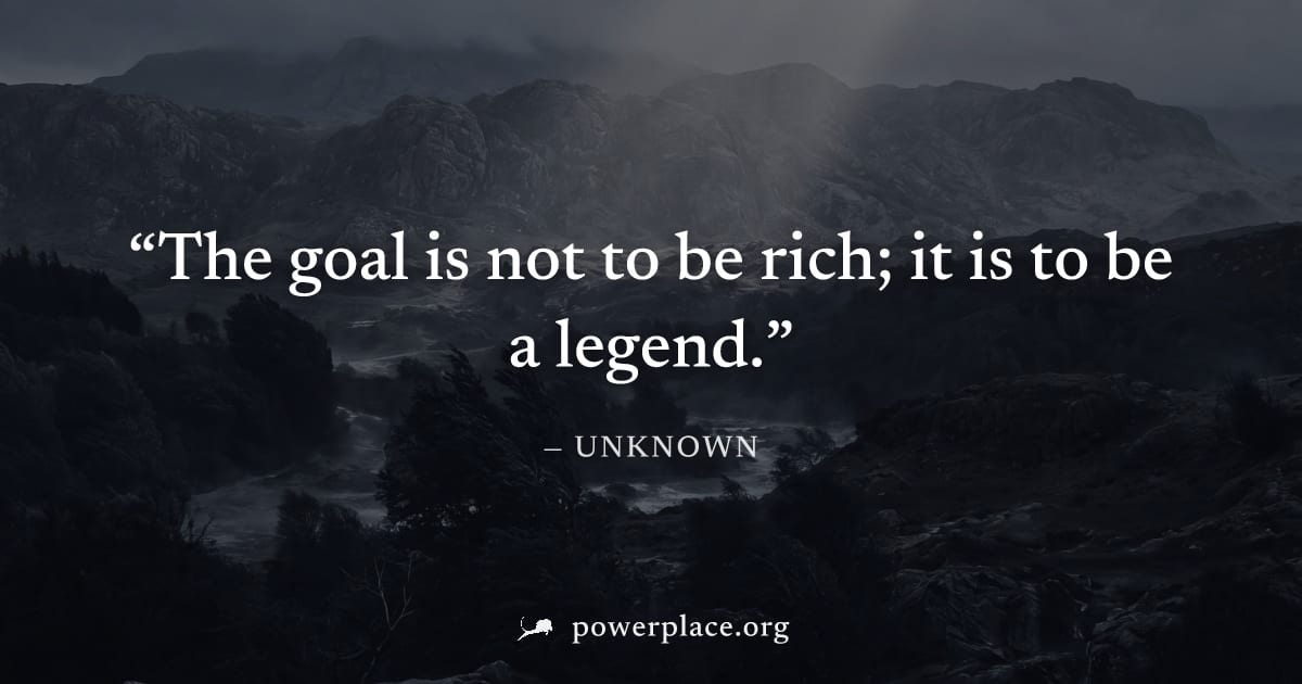 "The goal is not to be rich; it is to be a legend." — Unknown