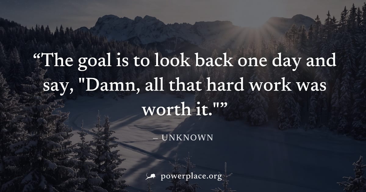 "The goal is to look back one day and say, "Damn, all that hard work was worth it."" — Unknown