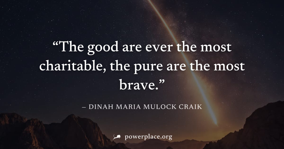 "The good are ever the most charitable, the pure are the most brave." — Dinah Maria Mulock Craik