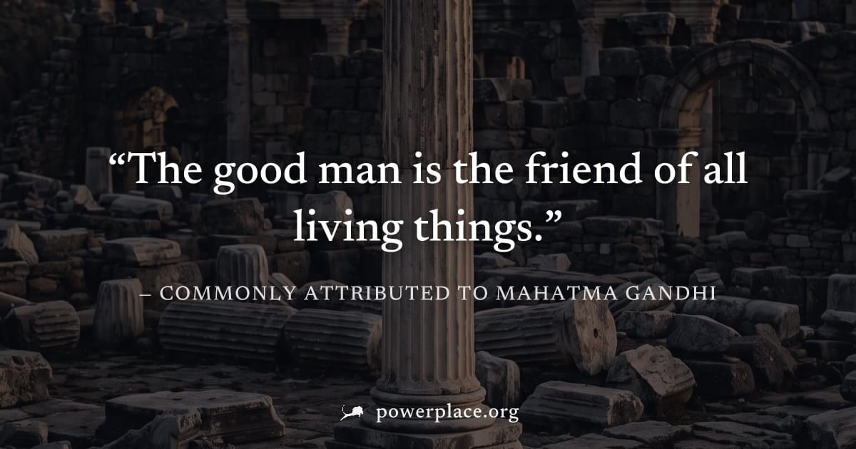 "The good man is the friend of all living things." — Commonly attributed to Mahatma Gandhi
