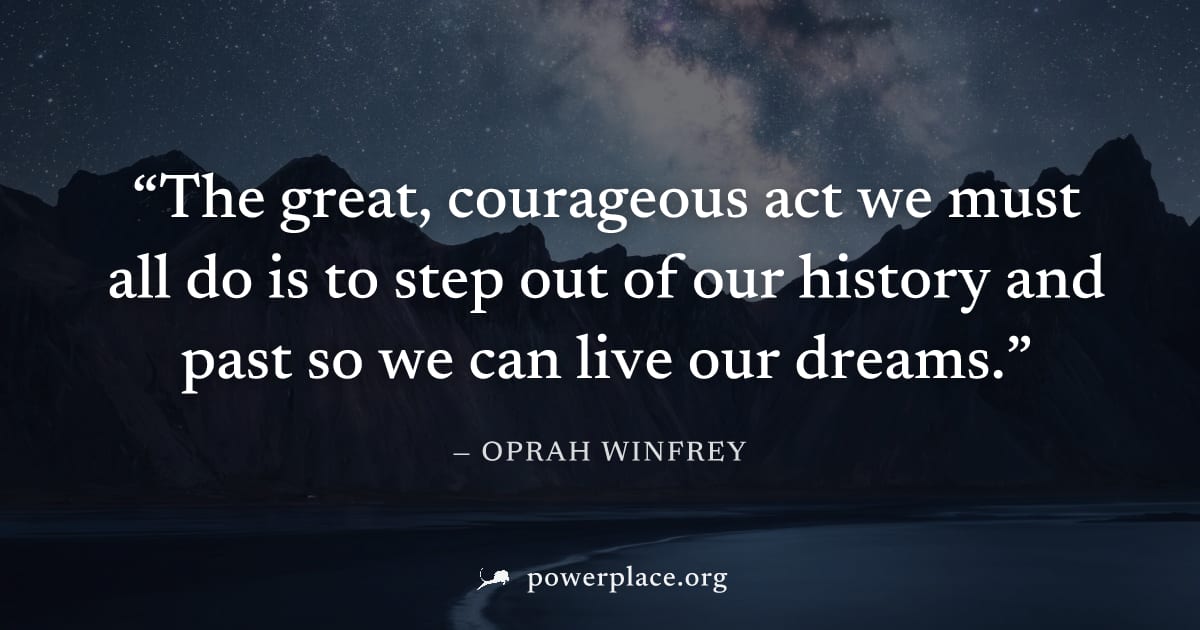"The great, courageous act we must all do is to step out of our history and past so we can live our dreams." — Oprah Winfrey