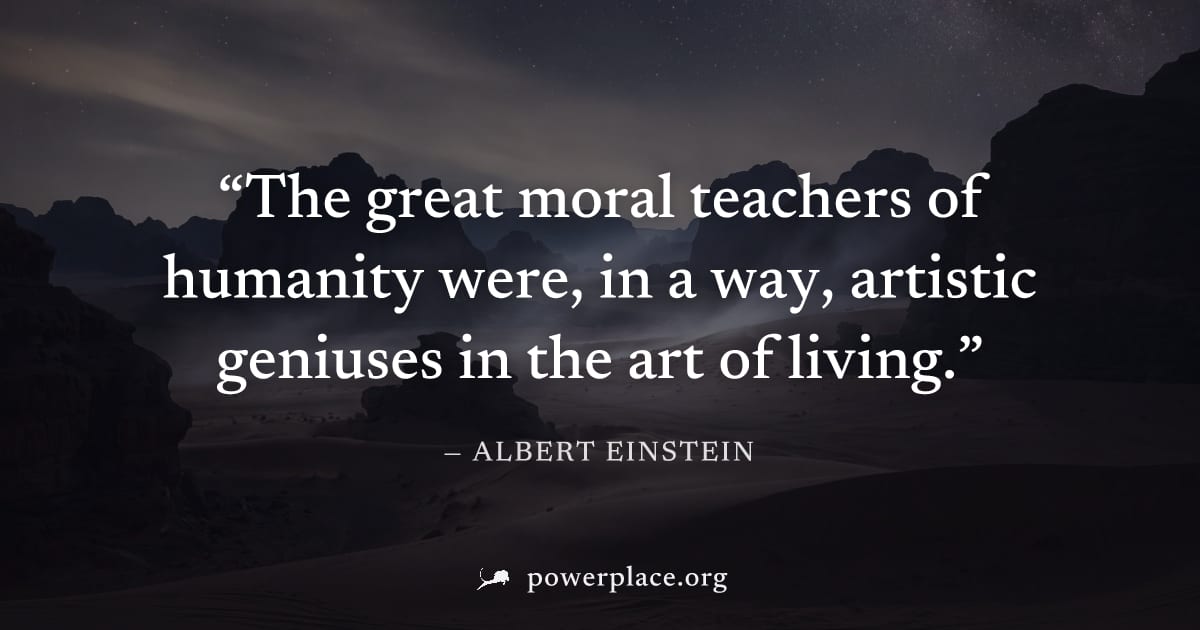 "The great moral teachers of humanity were, in a way, artistic geniuses in the art of living." — Albert Einstein