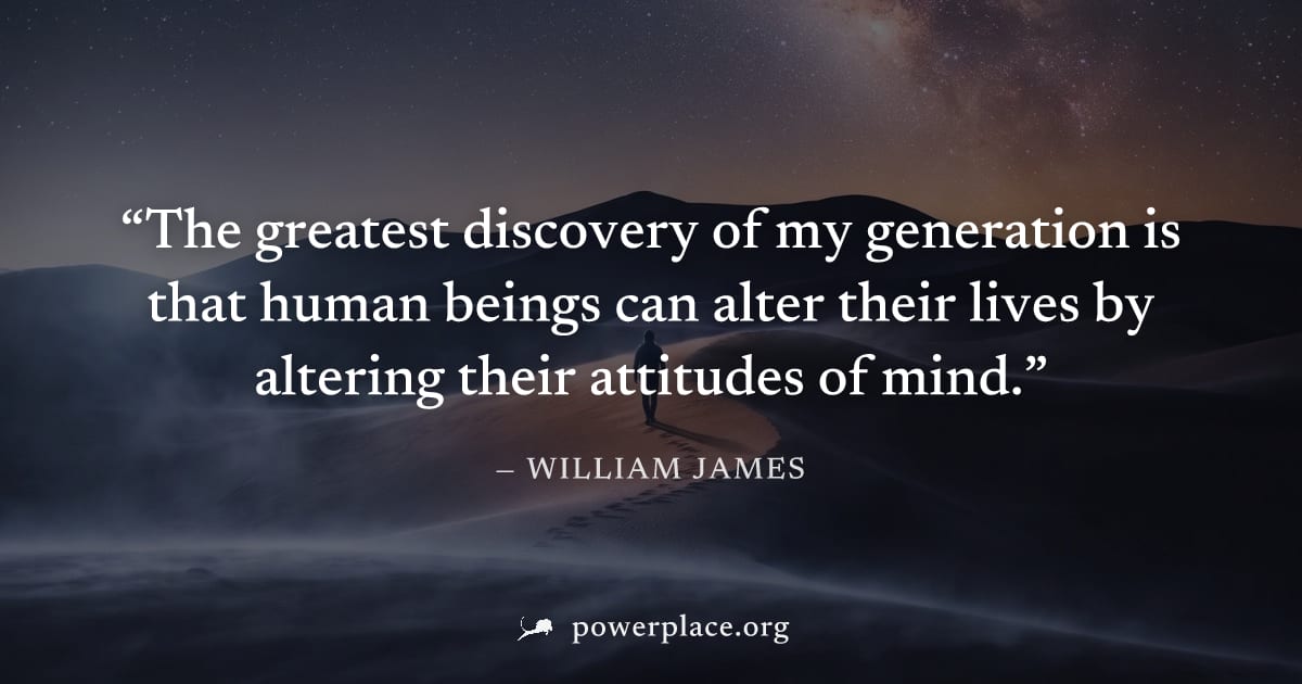 "The greatest discovery of my generation is that human beings can alter their lives by altering their attitudes of mind." — William James