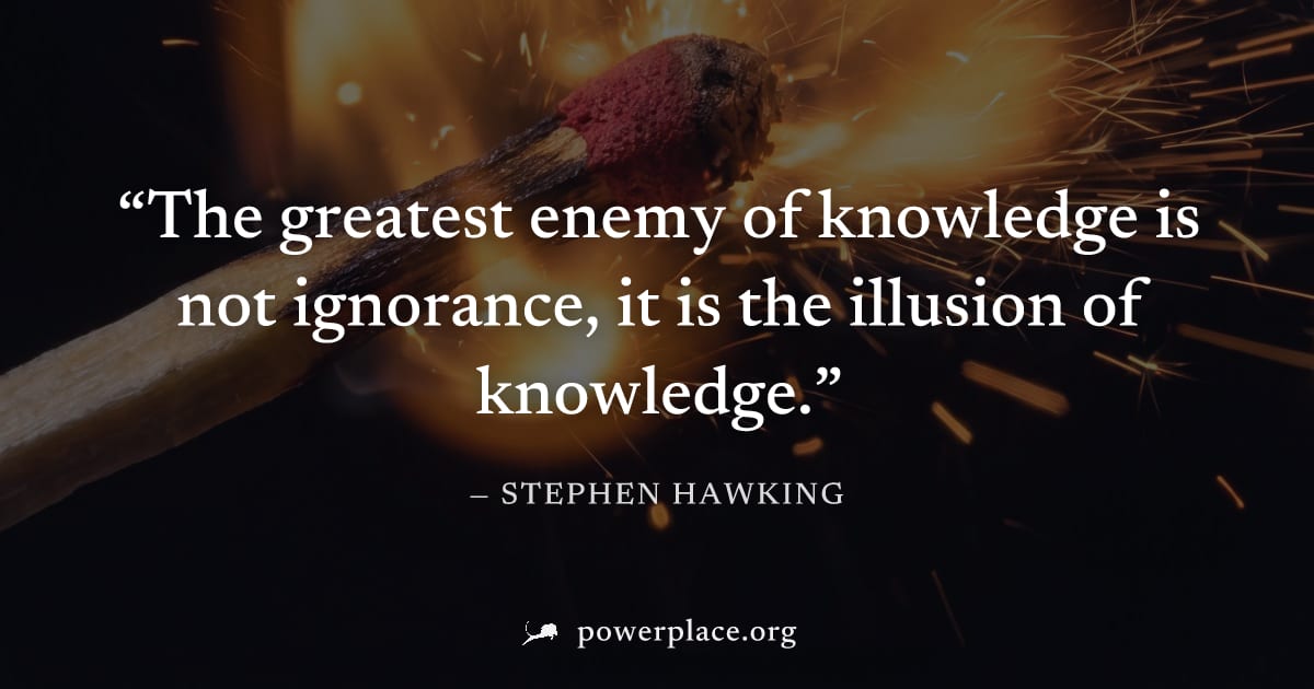 "The greatest enemy of knowledge is not ignorance, it is the illusion of knowledge." — Stephen Hawking