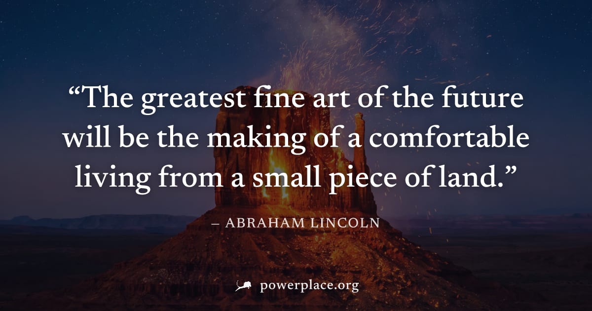 "The greatest fine art of the future will be the making of a comfortable living from a small piece of land." — Abraham Lincoln